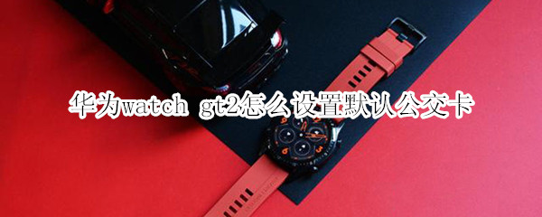 华为watch gt2怎么设置默认公交卡