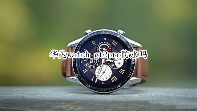 华为watch gt2pro防水吗