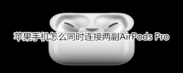 苹果手机怎么同时连接两副AirPods Pro