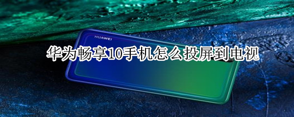 华为畅享10手机怎么投屏到电视