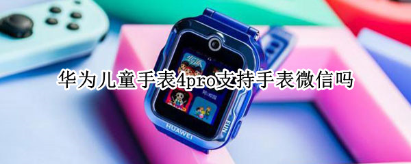 华为儿童手表4pro支持手表微信吗