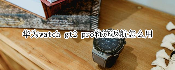 华为watch gt2 pro轨迹返航怎么用