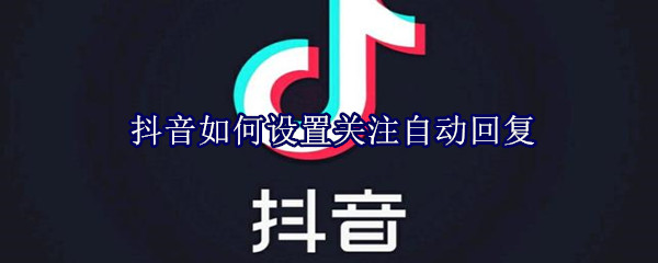 抖音如何设置关注自动回复