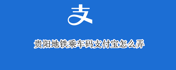 贵阳地铁乘车码支付宝怎么弄