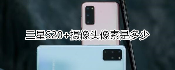 三星S20+摄像头像素是多少