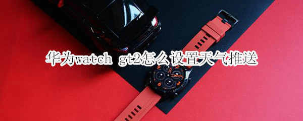 华为watch gt2怎么设置天气推送