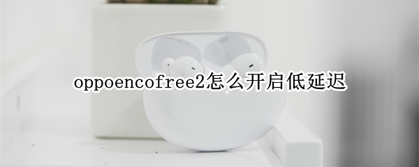 oppoencofree2怎么开启低延迟