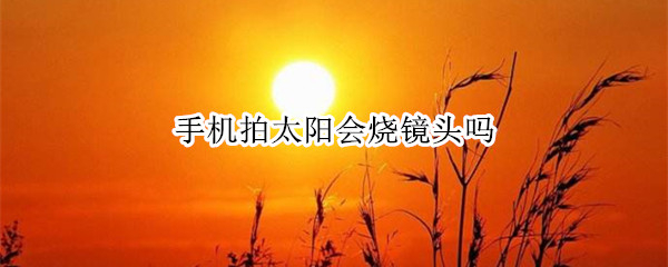 手机拍太阳会烧镜头吗