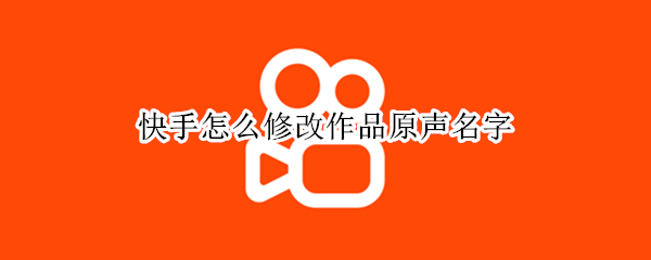 快手怎么修改作品原声名字