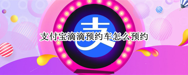 支付宝滴滴预约车怎么预约