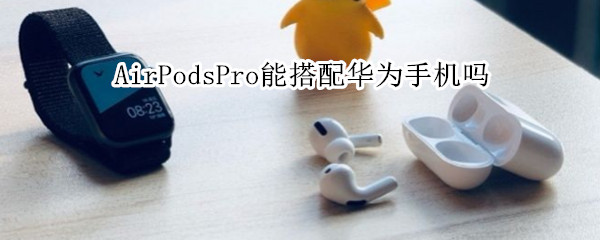 AirPodsPro能搭配华为手机吗