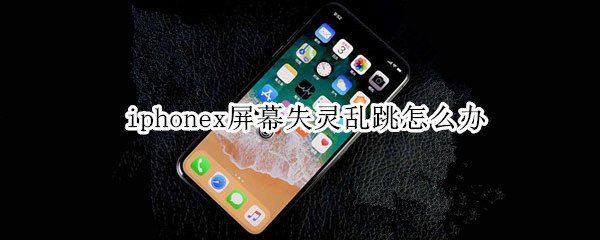 iphonex屏幕失灵乱跳