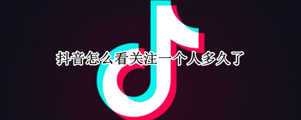 抖音怎么看关注一个人多久了