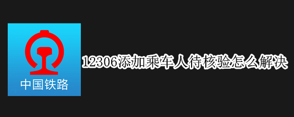 12306添加乘车人待核验怎么解决