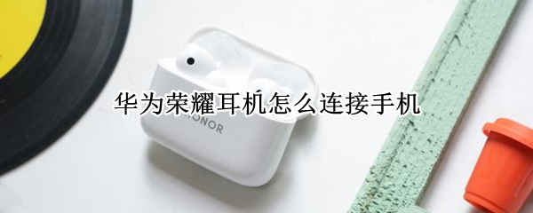 华为荣耀耳机怎么连接手机