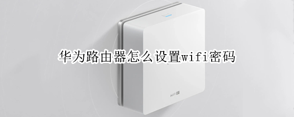 华为路由器怎么设置wifi密码