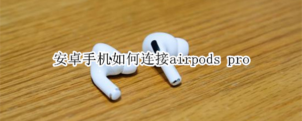 安卓手机如何连接airpods pro