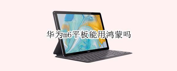 华为m6平板能用鸿蒙吗