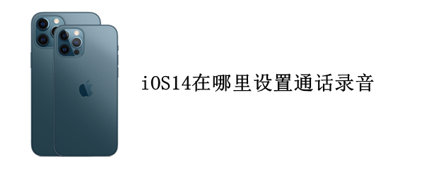 iOS14在哪里设置通话录音