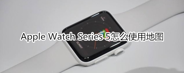 Apple Watch Series 5怎么使用地图