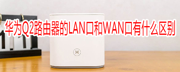 华为Q2路由器的LAN口和WAN口有什么区别