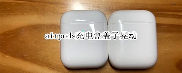 airpods充电盒盖子晃动