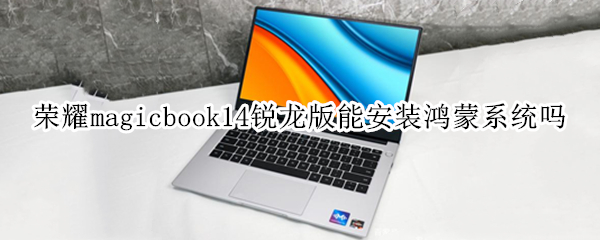 荣耀magicbook14锐龙版能安装鸿蒙系统吗