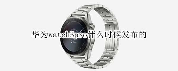 华为watch3pro什么时候发布的