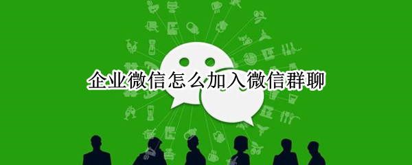 企业微信怎么加入微信群聊