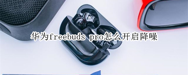 华为freebuds pro怎么开启降噪