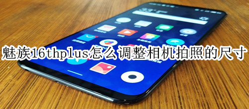 魅族16thplus怎么调整相机拍照的尺寸