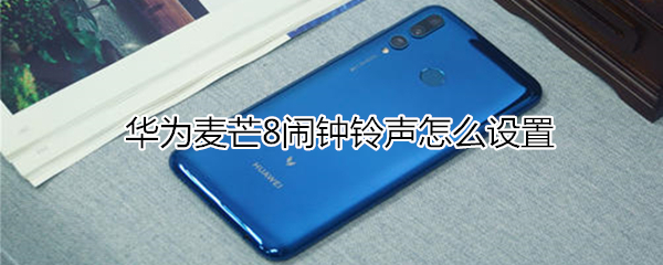 华为麦芒8闹钟铃声怎么设置