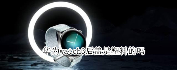 华为watch3后盖是塑料的吗