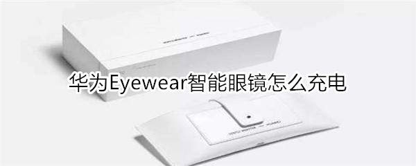 华为Eyewear智能眼镜怎么充电