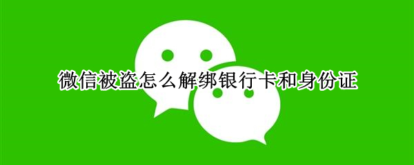 微信被盗怎么解绑银行卡和身份证