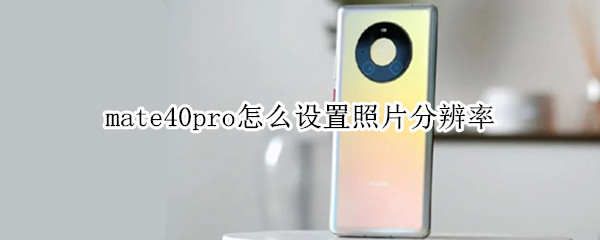 mate40pro怎么设置照片分辨率