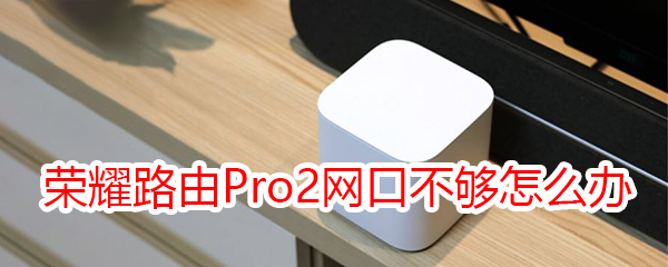 荣耀路由Pro2网口不够怎么办
