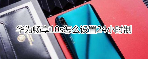 华为畅享10s怎么设置24小时制