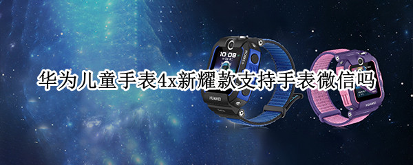 华为儿童手表4x新耀款支持手表微信吗