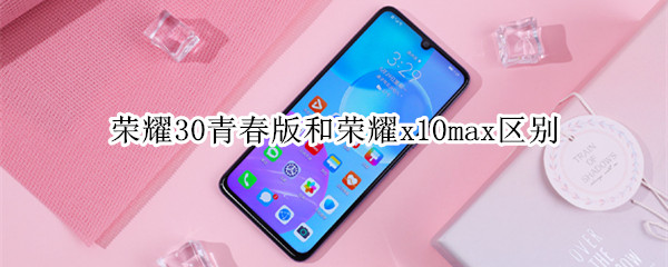 荣耀30青春版和荣耀x10max区别