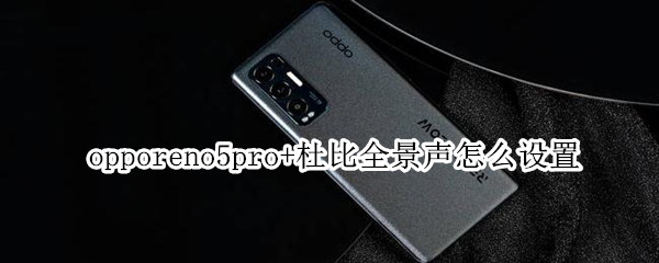 opporeno5pro+杜比全景声怎么设置