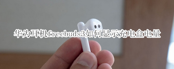 华为耳机freebuds3如何显示充电盒电量