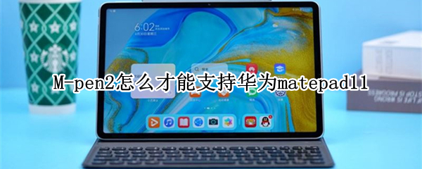 M-pen2怎么才能支持华为matepad11