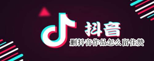 删抖音作品怎么留住赞