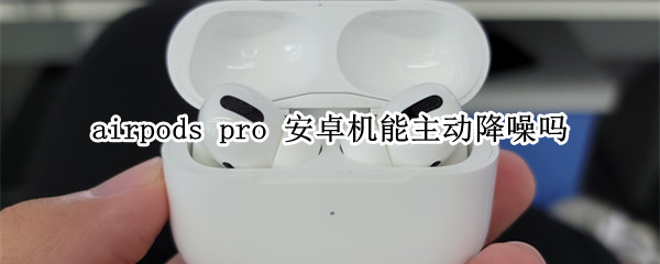 airpods pro 安卓机能主动降噪吗