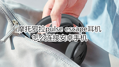 摩托罗拉pulse escape耳机怎么连接安卓手机