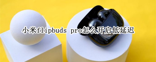 小米flipbuds pro怎么开启低延迟