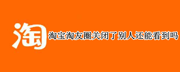 淘宝淘友圈关闭了别人还能看到吗