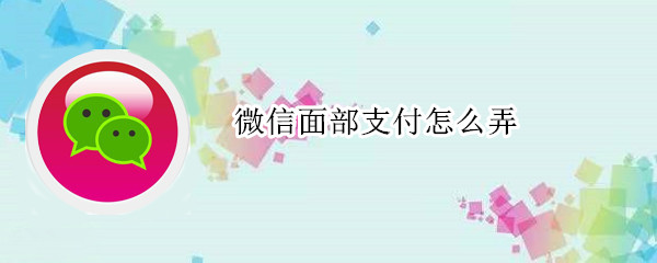 微信面部支付怎么弄