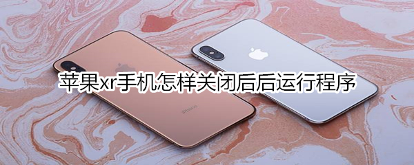 苹果xr手机怎样关闭后后运行程序